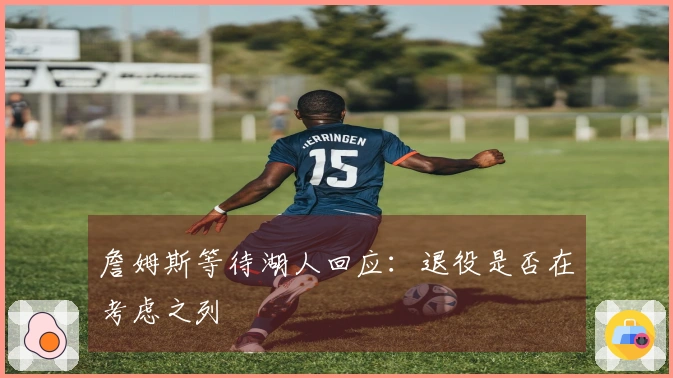 詹姆斯等待湖人回应：退役是否在考虑之列