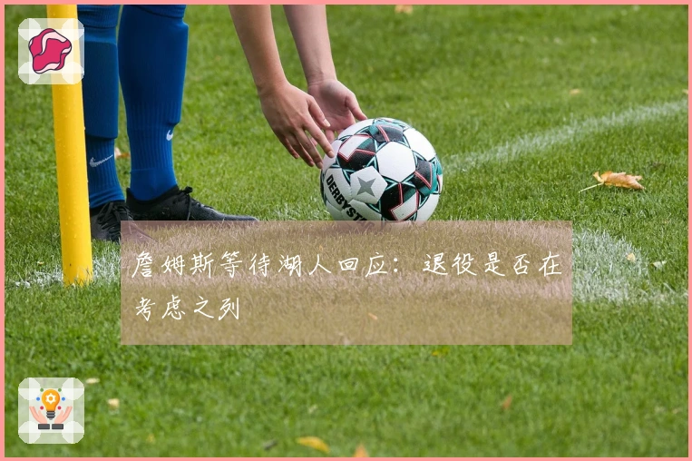 詹姆斯等待湖人回应：退役是否在考虑之列