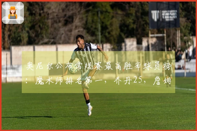 奥尼尔公布常规赛最高胜率球员榜：魔术师排名第一，乔丹25，詹姆斯28，库里31